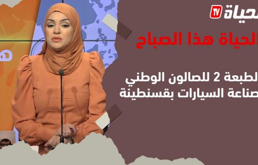 الحياة هذا الصباح _الطبعة 2 للصالون الوطني لصناعة السيارات بقسنطينة من 6 إلى 10 ماي